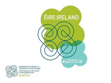 Irish Presidency 2013 Ireland’s 7 th Presidency 40 th Anniversary of our accession to the EU.