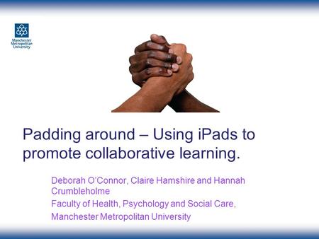 Padding around – Using iPads to promote collaborative learning. Deborah O’Connor, Claire Hamshire and Hannah Crumbleholme Faculty of Health, Psychology.