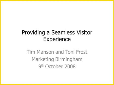 Providing a Seamless Visitor Experience Tim Manson and Toni Frost Marketing Birmingham 9 th October 2008.