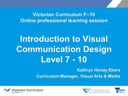 Victorian Curriculum F–10 Online professional learning session Introduction to Visual Communication Design Level 7 - 10 Kathryn Hendy-Ekers Curriculum.