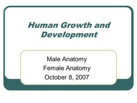 Human Growth and Development Male Anatomy Female Anatomy October 8, 2007.