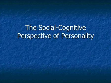 The Social-Cognitive Perspective of Personality. Social Cognitive Theory Our personality is how we INTERPRET and RESPOND TO external events. Our personality.