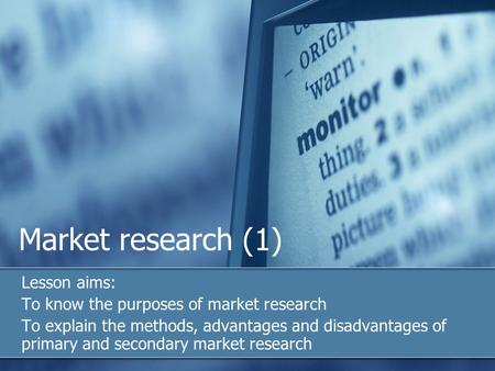 Market research (1) Lesson aims: To know the purposes of market research To explain the methods, advantages and disadvantages of primary and secondary.