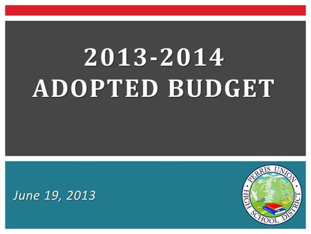 June 19, 2013 2013-2014 ADOPTED BUDGET.  Governor’s January budget proposal  Governor’s May revision  PUHSD’s Budget  Built upon the May revision.