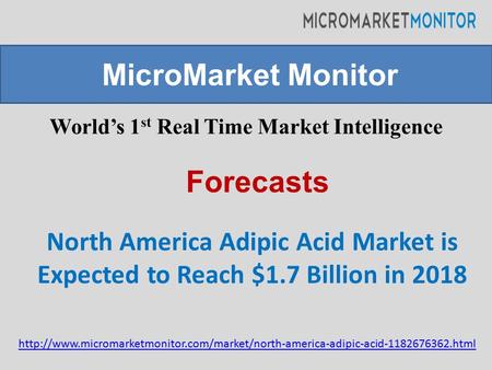 World’s 1 st Real Time Market Intelligence North America Adipic Acid Market is Expected to Reach $1.7 Billion in 2018 MicroMarket Monitor Forecasts