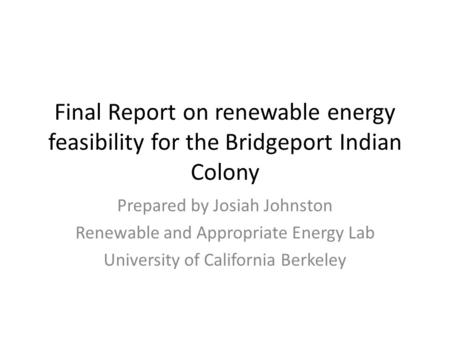 Final Report on renewable energy feasibility for the Bridgeport Indian Colony Prepared by Josiah Johnston Renewable and Appropriate Energy Lab University.