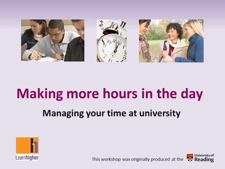 Making more hours in the day Managing your time at university This workshop was originally produced at the.