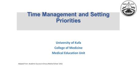 Time Management and Setting Priorities University of Kufa College of Medicine Medical Education Unit Adapted from Academic Success In Emory Medical School.