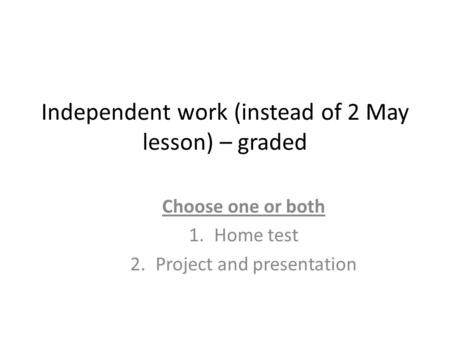 Independent work (instead of 2 May lesson) – graded Choose one or both 1.Home test 2.Project and presentation.