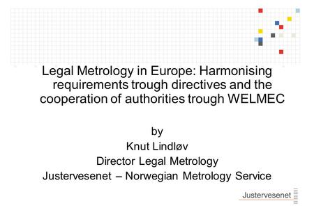 Legal Metrology in Europe: Harmonising requirements trough directives and the cooperation of authorities trough WELMEC by Knut Lindløv Director Legal.