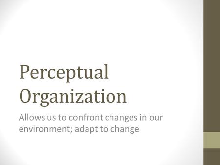 Perceptual Organization Allows us to confront changes in our environment; adapt to change.