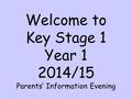 Welcome to Key Stage 1 Year 1 2014/15 Parents’ Information Evening.