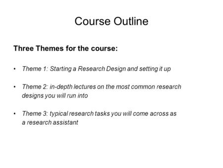 Course Outline Three Themes for the course: Theme 1: Starting a Research Design and setting it up Theme 2: in-depth lectures on the most common research.