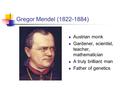 Gregor Mendel (1822-1884) Austrian monk Gardener, scientist, teacher, mathematician A truly brilliant man Father of genetics.