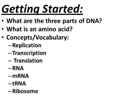 Getting Started: What are the three parts of DNA? What is an amino acid? Concepts/Vocabulary: – Replication – Transcription – Translation – RNA – mRNA.
