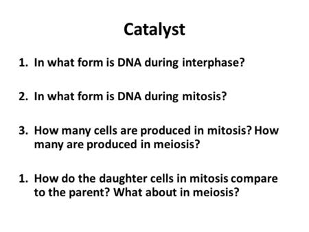 Catalyst 1.In what form is DNA during interphase? 2.In what form is DNA during mitosis? 3.How many cells are produced in mitosis? How many are produced.