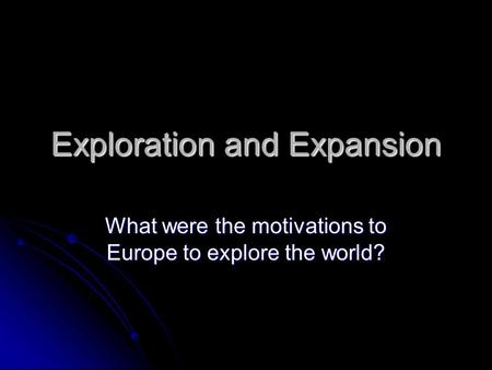 Exploration and Expansion What were the motivations to Europe to explore the world?