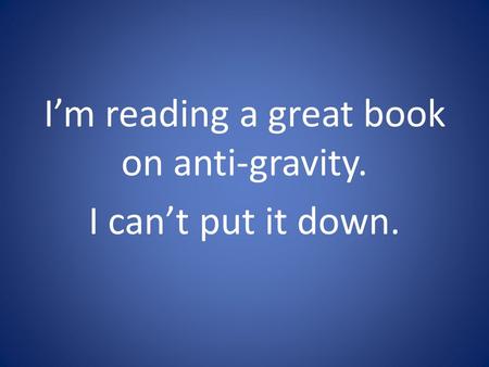 I’m reading a great book on anti-gravity. I can’t put it down.