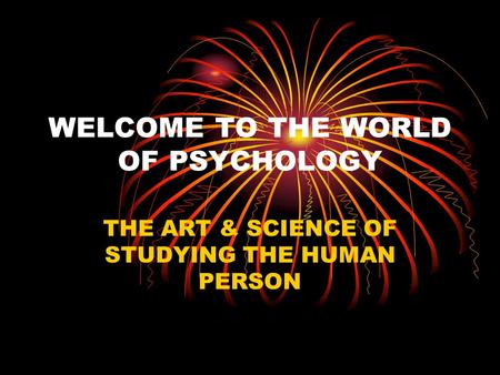 WELCOME TO THE WORLD OF PSYCHOLOGY THE ART & SCIENCE OF STUDYING THE HUMAN PERSON.