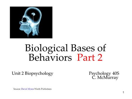 1 Biological Bases of Behaviors Part 2 Unit 2 Biopsychology Psychology 40S C. McMurray Source: David Myers Worth Publishers.