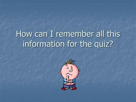 How can I remember all this information for the quiz?