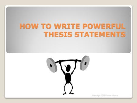 HOW TO WRITE POWERFUL THESIS STATEMENTS Copyright 2012 Dianne Mason1.