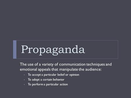 Propaganda The use of a variety of communication techniques and emotional appeals that manipulate the audience: To accept a particular belief or opinion.