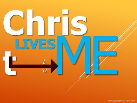 Chris t LIVES ME inininin Congregational Theme: 2016.
