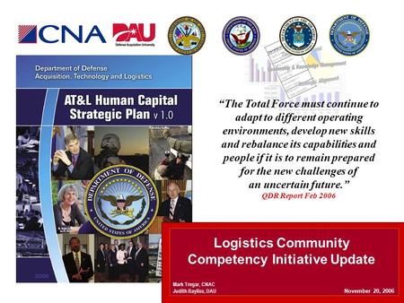 Logistics Community Competency Initiative Update November 20, 2006 Mark Tregar, CNAC Judith Bayliss, DAU “The Total Force must continue to adapt to different.