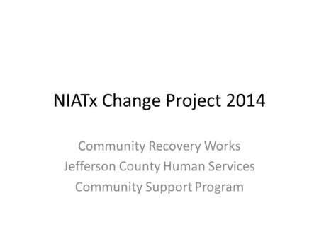 NIATx Change Project 2014 Community Recovery Works Jefferson County Human Services Community Support Program.