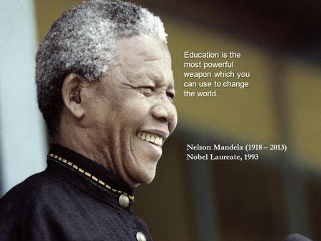 Education is the most powerful weapon which you can use to change the world. Nelson Mandela (1918 – 2013) Nobel Laureate, 1993.