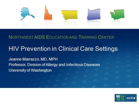 N ORTHWEST AIDS E DUCATION AND T RAINING C ENTER HIV Prevention in Clinical Care Settings Jeanne Marrazzo, MD, MPH Professor, Division of Allergy and Infectious.