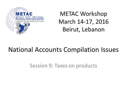 METAC Workshop March 14-17, 2016 Beirut, Lebanon National Accounts Compilation Issues Session 9: Taxes on products.