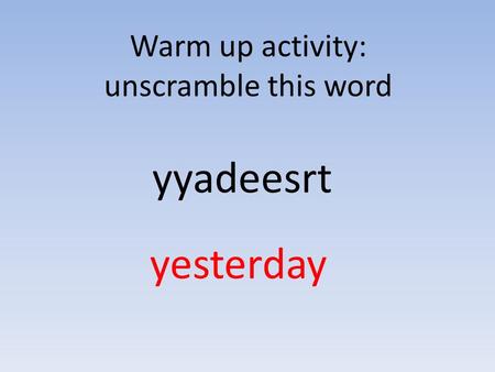 Warm up activity: unscramble this word yyadeesrt yesterday.