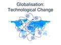 Globalisation: Technological Change. Recent developments in communications and transport technologies have transformed the way that economies operate.