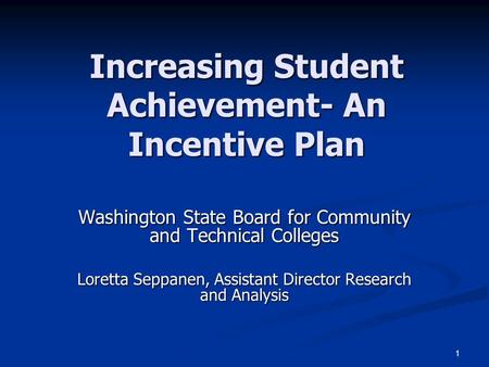 1 Increasing Student Achievement- An Incentive Plan Washington State Board for Community and Technical Colleges Loretta Seppanen, Assistant Director Research.
