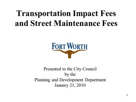 1 Transportation Impact Fees and Street Maintenance Fees Presented to the City Council by the Planning and Development Department January 21, 2010.