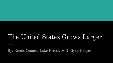 The United States Grows Larger By: Emma Conner, Luke Pectol, & N’Riyah Harper.