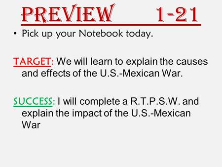 Preview 1-21 Pick up your Notebook today. TARGET: We will learn to explain the causes and effects of the U.S.-Mexican War. SUCCESS: I will complete a R.T.P.S.W.
