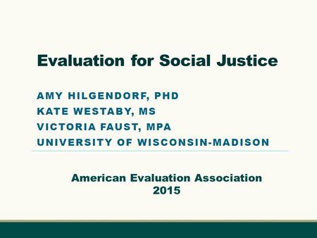 Evaluation for Social Justice AMY HILGENDORF, PHD KATE WESTABY, MS VICTORIA FAUST, MPA UNIVERSITY OF WISCONSIN-MADISON American Evaluation Association.