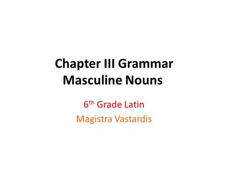 Chapter III Grammar Masculine Nouns 6 th Grade Latin Magistra Vastardis.