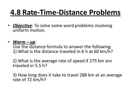 4.8 Rate-Time-Distance Problems Objective: To solve some word problems involving uniform motion. Warm – up: Use the distance formula to answer the following.