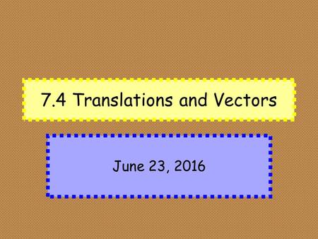7.4 Translations and Vectors June 23, 2016. Goals Identify and use translations in the plane. Use vectors in real- life situations.