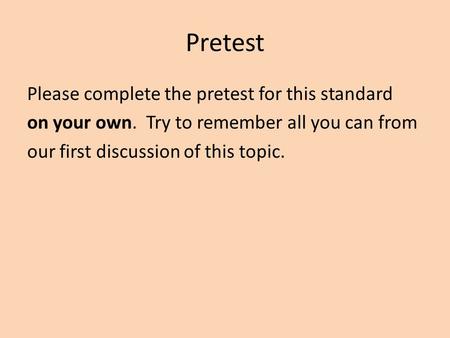 Pretest Please complete the pretest for this standard on your own. Try to remember all you can from our first discussion of this topic.