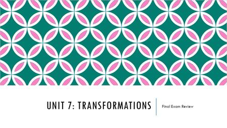 UNIT 7: TRANSFORMATIONS Final Exam Review. TOPICS TO INCLUDE  Types of Transformations  Translations  Reflections  Rotations  Dilations  Composition.