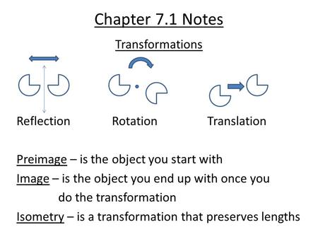 Chapter 7.1 Notes Transformations ReflectionRotationTranslation Preimage – is the object you start with Image – is the object you end up with once you.