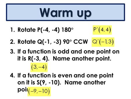 Warm up 1.Rotate P(-4, -4) 180  2.Rotate Q(-1, -3) 90  CCW 3.If a function is odd and one point on it is R(-3, 4). Name another point. 4.If a function.