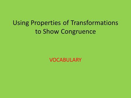 Using Properties of Transformations to Show Congruence VOCABULARY.
