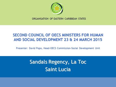 ORGANISATION OF EASTERN CARIBBEAN STATES SECOND COUNCIL OF OECS MINISTERS FOR HUMAN AND SOCIAL DEVELOPMENT 23 & 24 MARCH 2015 Presenter: David Popo, Head-OECS.