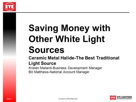 PAGE 1 COMPANY PROPRIETARY Saving Money with Other White Light Sources Ceramic Metal Halide-The Best Traditional Light Source Kristen Mallardi-Business.